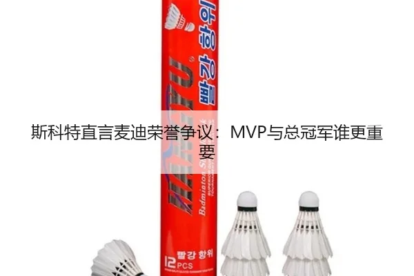 斯科特直言麦迪荣誉争议:MVP与总冠军谁更重要
